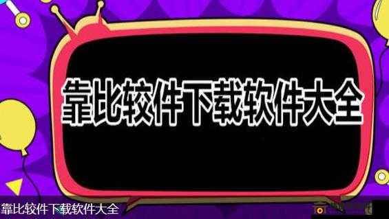 靠比较软件下载大全免费APP：一站式下载体验提升神器